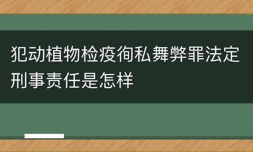 犯动植物检疫徇私舞弊罪法定刑事责任是怎样