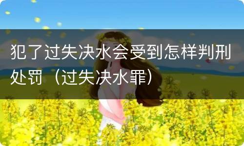 犯了过失决水会受到怎样判刑处罚（过失决水罪）