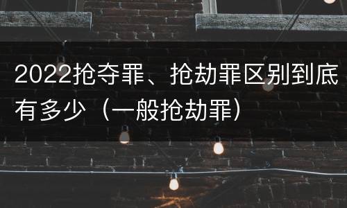2022抢夺罪、抢劫罪区别到底有多少（一般抢劫罪）