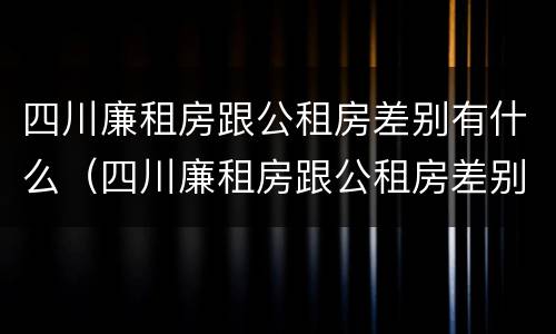四川廉租房跟公租房差别有什么（四川廉租房跟公租房差别有什么影响）