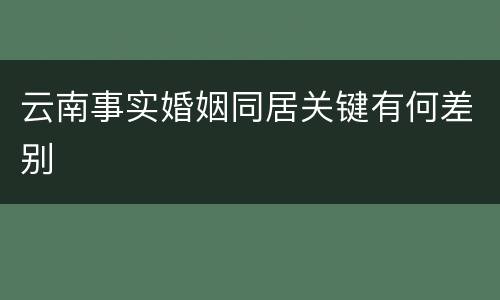 云南事实婚姻同居关键有何差别