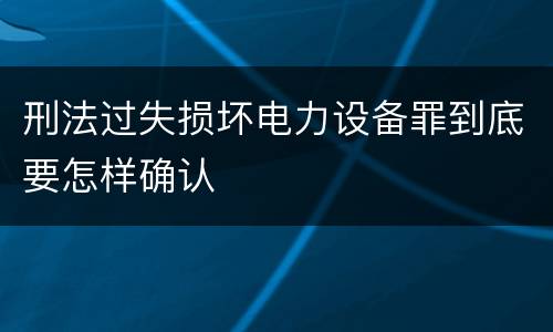 刑法过失损坏电力设备罪到底要怎样确认