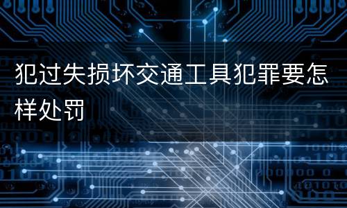 犯过失损坏交通工具犯罪要怎样处罚