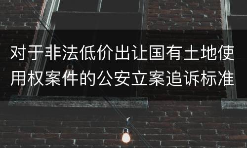 对于非法低价出让国有土地使用权案件的公安立案追诉标准