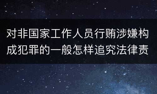 对非国家工作人员行贿涉嫌构成犯罪的一般怎样追究法律责任