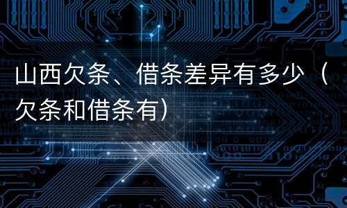 山西欠条、借条差异有多少（欠条和借条有）