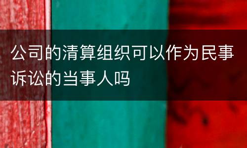 公司的清算组织可以作为民事诉讼的当事人吗