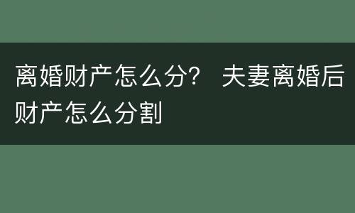 离婚财产怎么分？ 夫妻离婚后财产怎么分割