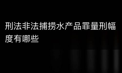 刑法非法捕捞水产品罪量刑幅度有哪些