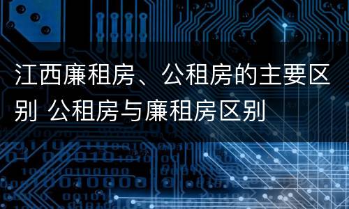 江西廉租房、公租房的主要区别 公租房与廉租房区别