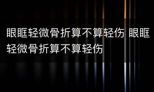 眼眶轻微骨折算不算轻伤 眼眶轻微骨折算不算轻伤