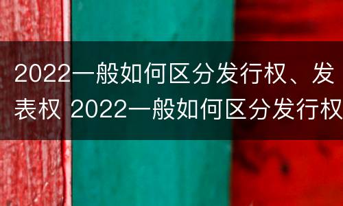 2022一般如何区分发行权、发表权 2022一般如何区分发行权,发表权是否合法