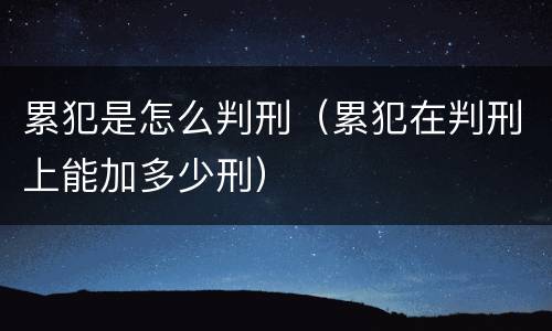 累犯是怎么判刑（累犯在判刑上能加多少刑）