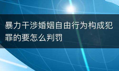 暴力干涉婚姻自由行为构成犯罪的要怎么判罚