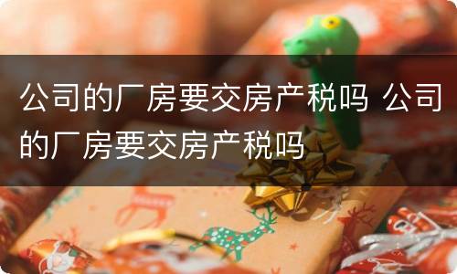 公司的厂房要交房产税吗 公司的厂房要交房产税吗