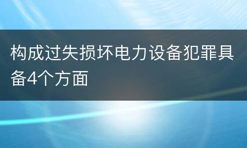 构成过失损坏电力设备犯罪具备4个方面