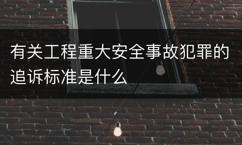 有关工程重大安全事故犯罪的追诉标准是什么