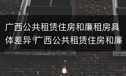 广西公共租赁住房和廉租房具体差异 广西公共租赁住房和廉租房具体差异在哪