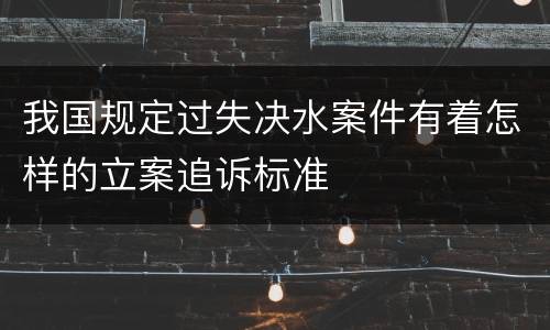 我国规定过失决水案件有着怎样的立案追诉标准