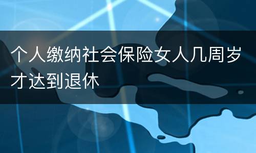 个人缴纳社会保险女人几周岁才达到退休