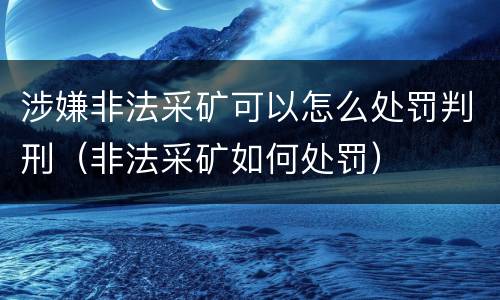 涉嫌非法采矿可以怎么处罚判刑（非法采矿如何处罚）