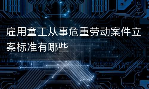雇用童工从事危重劳动案件立案标准有哪些