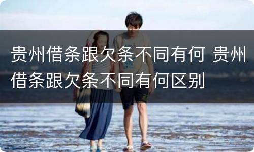 贵州借条跟欠条不同有何 贵州借条跟欠条不同有何区别
