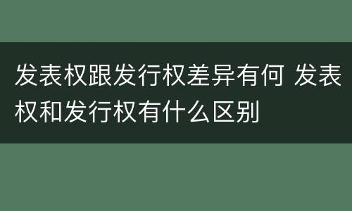 发表权跟发行权差异有何 发表权和发行权有什么区别