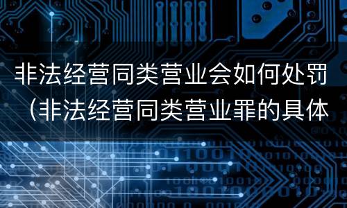 非法经营同类营业会如何处罚（非法经营同类营业罪的具体行为有哪些）