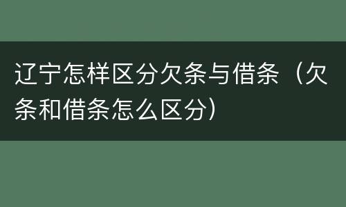 辽宁怎样区分欠条与借条（欠条和借条怎么区分）