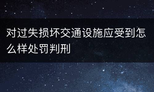 对过失损坏交通设施应受到怎么样处罚判刑