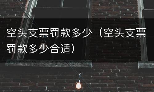 空头支票罚款多少（空头支票罚款多少合适）