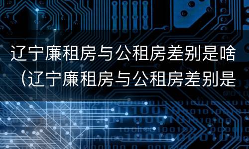 辽宁廉租房与公租房差别是啥（辽宁廉租房与公租房差别是啥呀）
