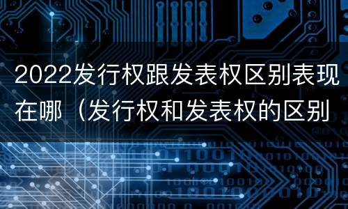 2022发行权跟发表权区别表现在哪（发行权和发表权的区别）