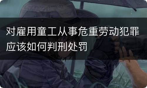 对雇用童工从事危重劳动犯罪应该如何判刑处罚