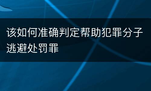 该如何准确判定帮助犯罪分子逃避处罚罪