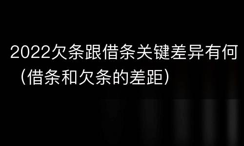 2022欠条跟借条关键差异有何（借条和欠条的差距）