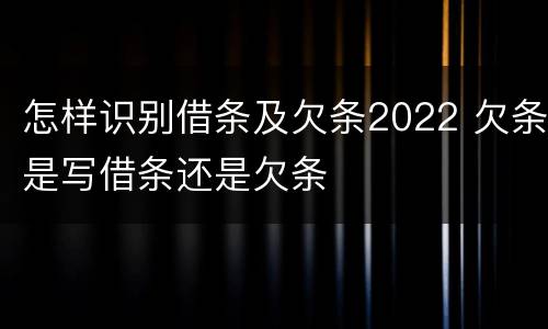 怎样识别借条及欠条2022 欠条是写借条还是欠条