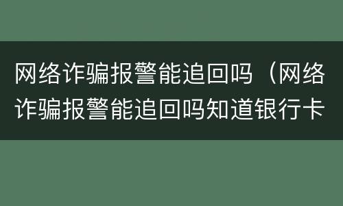 网络诈骗报警能追回吗（网络诈骗报警能追回吗知道银行卡号）
