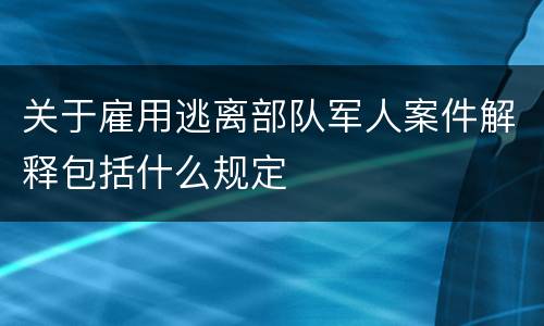 关于雇用逃离部队军人案件解释包括什么规定