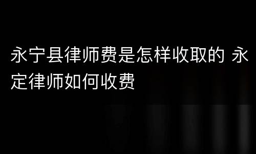 永宁县律师费是怎样收取的 永定律师如何收费