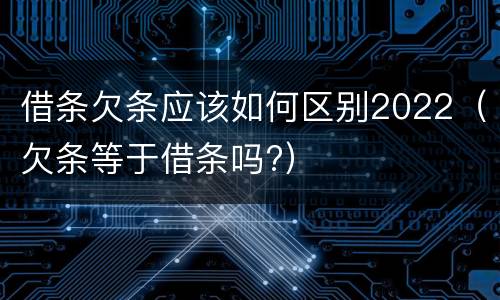 借条欠条应该如何区别2022（欠条等于借条吗?）