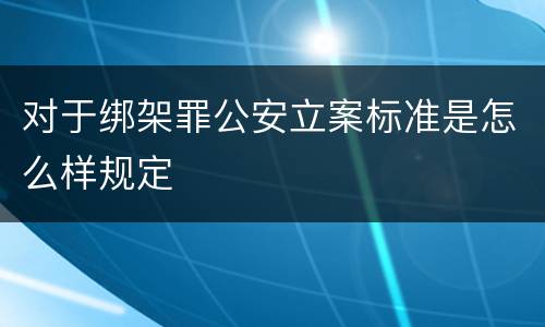 对于绑架罪公安立案标准是怎么样规定