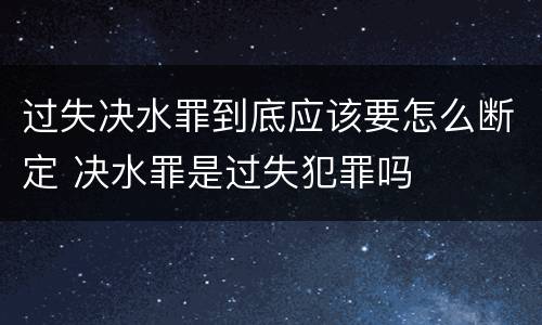过失决水罪到底应该要怎么断定 决水罪是过失犯罪吗