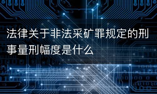 法律关于非法采矿罪规定的刑事量刑幅度是什么