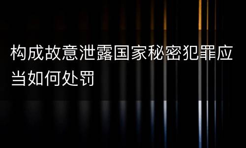 构成故意泄露国家秘密犯罪应当如何处罚