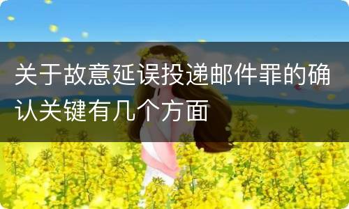 关于故意延误投递邮件罪的确认关键有几个方面