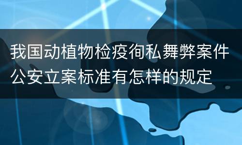 我国动植物检疫徇私舞弊案件公安立案标准有怎样的规定