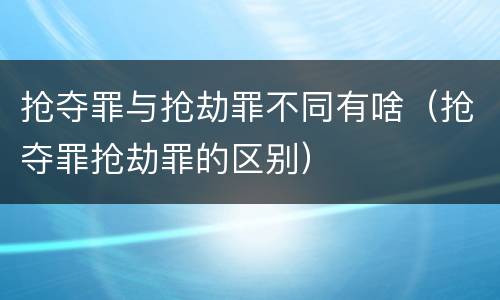 抢夺罪与抢劫罪不同有啥（抢夺罪抢劫罪的区别）