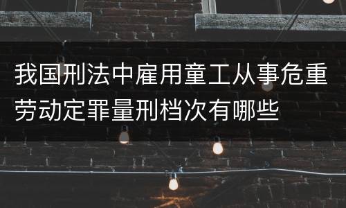 我国刑法中雇用童工从事危重劳动定罪量刑档次有哪些
